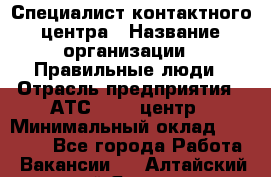 Специалист контактного центра › Название организации ­ Правильные люди › Отрасль предприятия ­ АТС, call-центр › Минимальный оклад ­ 25 000 - Все города Работа » Вакансии   . Алтайский край,Яровое г.